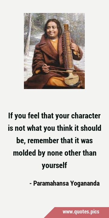 If you feel that your character is not what you think it should be, remember that it was molded by …
