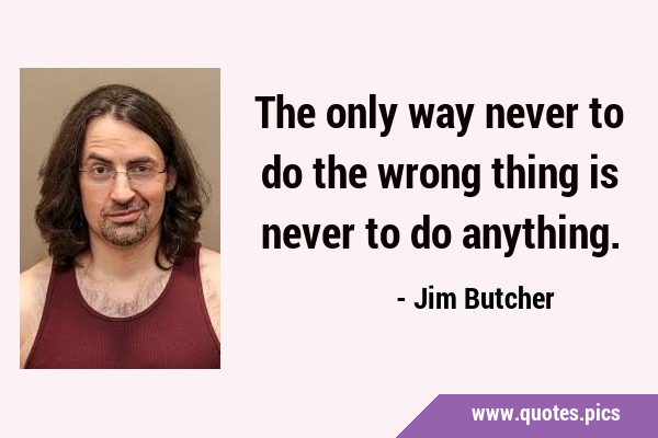 The only way never to do the wrong thing is never to do …
