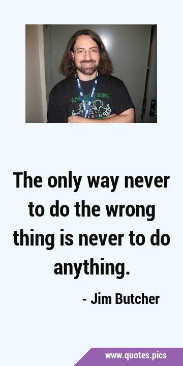 The only way never to do the wrong thing is never to do …