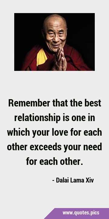 Remember that the best relationship is one in which your love for each other exceeds your need for …