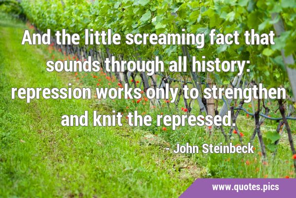 And the little screaming fact that sounds through all history: repression works only to strengthen …