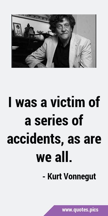 I was a victim of a series of accidents, as are we …