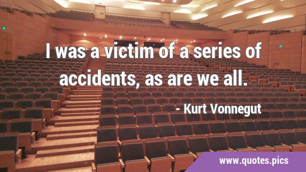 I was a victim of a series of accidents, as are we …