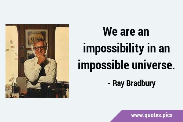 We are an impossibility in an impossible …