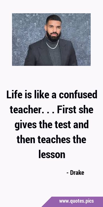 Life is like a confused teacher...first she gives the test and then teaches the …