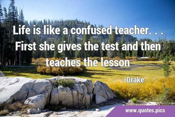 Life is like a confused teacher...first she gives the test and then teaches the …