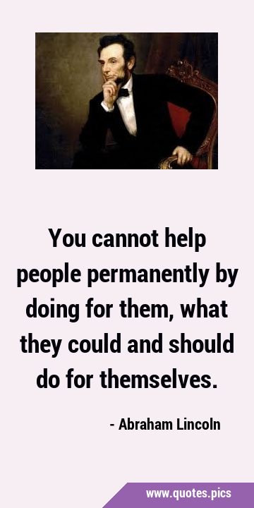 You cannot help people permanently by doing for them, what they could and should do for …