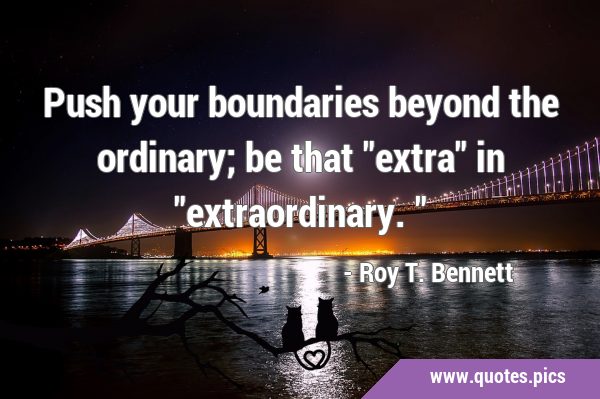 Push your boundaries beyond the ordinary; be that 