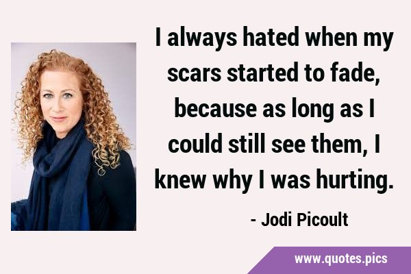 I always hated when my scars started to fade, because as long as I could still see them, I knew why …