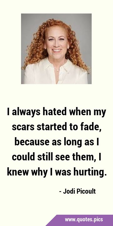 I always hated when my scars started to fade, because as long as I could still see them, I knew why …