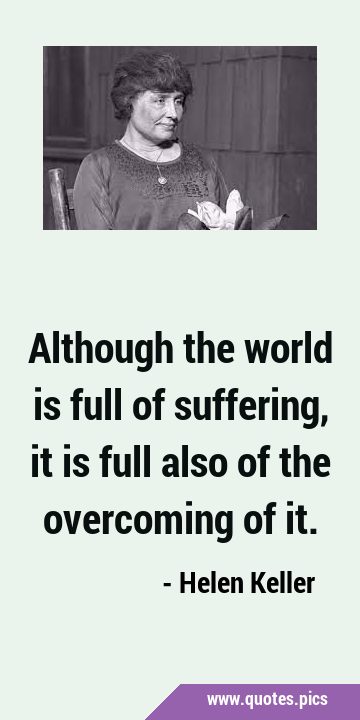 Although the world is full of suffering, it is full also of the overcoming of …
