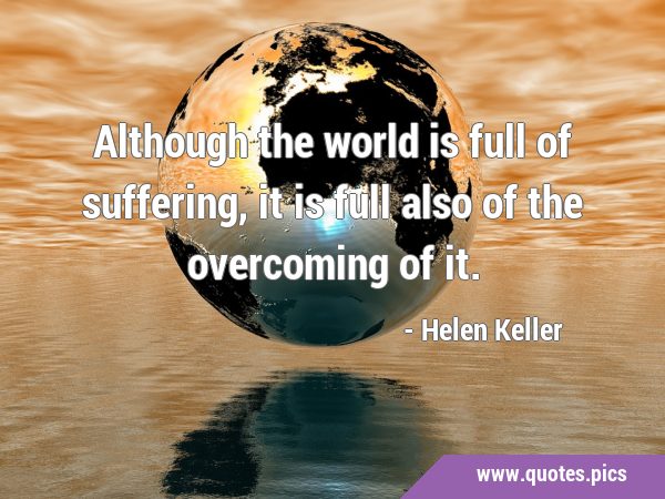 Although the world is full of suffering, it is full also of the overcoming of …