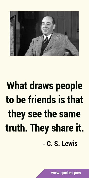 What draws people to be friends is that they see the same truth. They share …