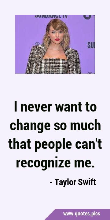 I never want to change so much that people can