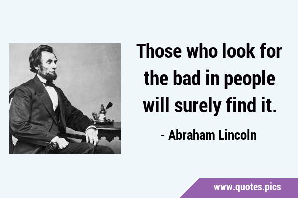 Those who look for the bad in people will surely find …