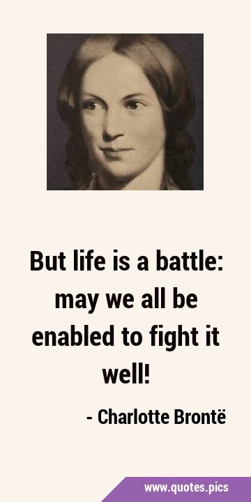 But life is a battle: may we all be enabled to fight it …