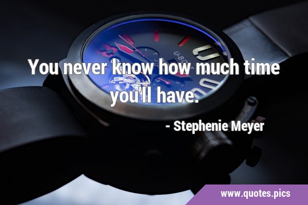 You never know how much time you'll …