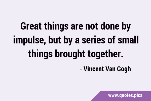 Great things are not done by impulse, but by a series of small things brought …