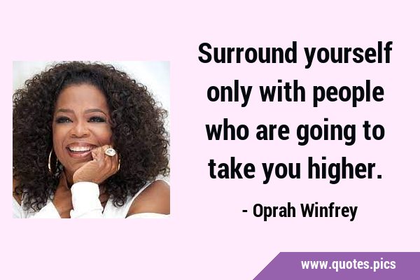 Surround yourself only with people who are going to take you …