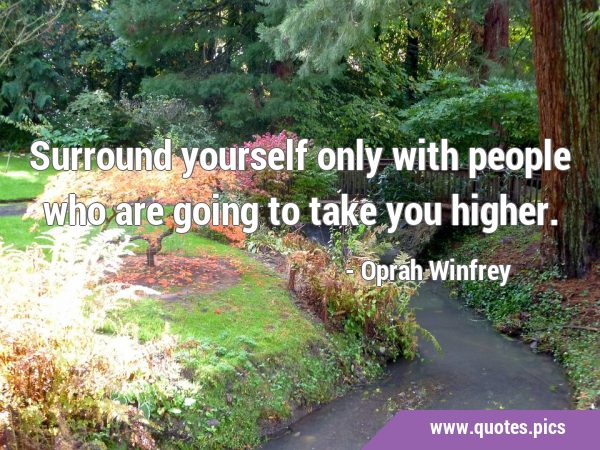 Surround yourself only with people who are going to take you …