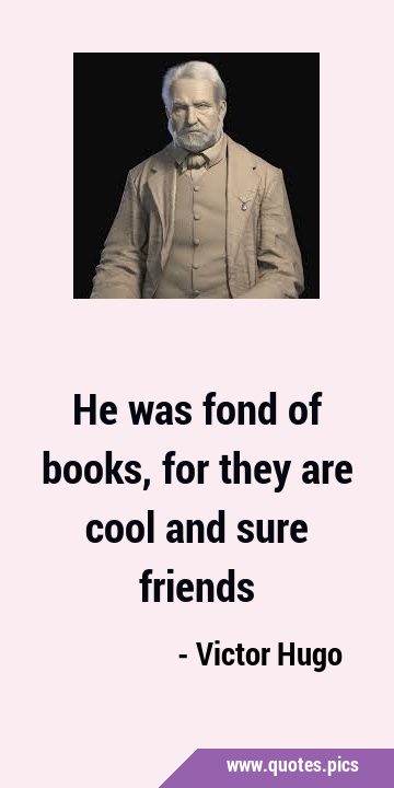 He was fond of books, for they are cool and sure …
