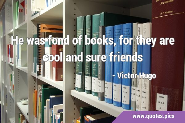 He was fond of books, for they are cool and sure …
