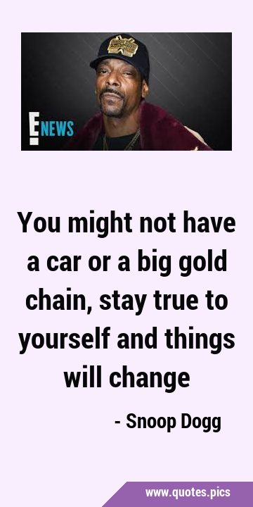 You might not have a car or a big gold chain, stay true to yourself and things will …