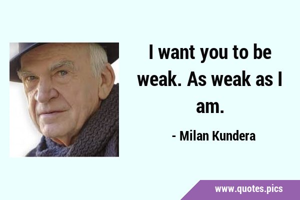 I want you to be weak. As weak as I …