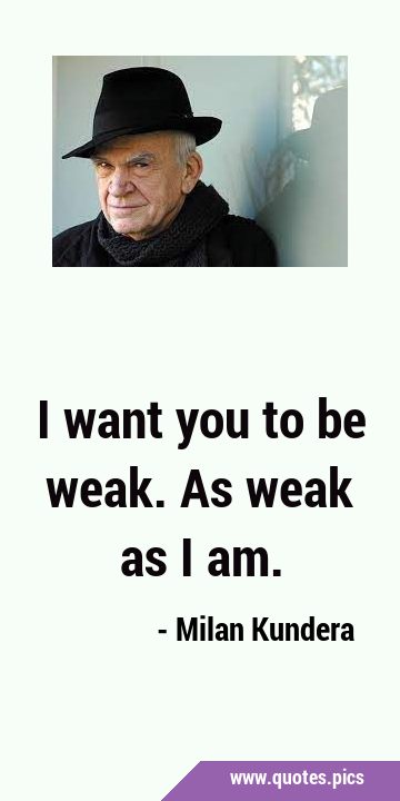 I want you to be weak. As weak as I …