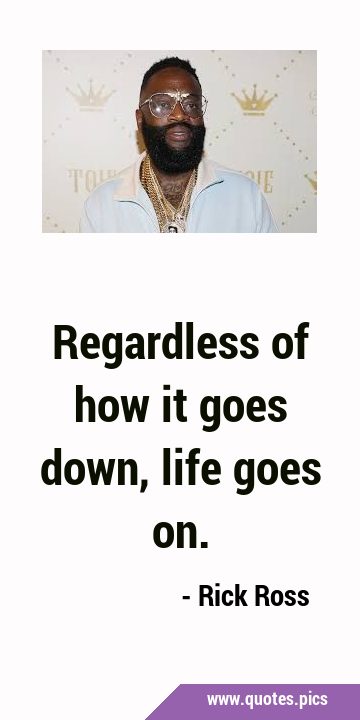 Regardless of how it goes down, life goes …