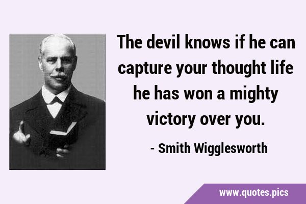 The devil knows if he can capture your thought life he has won a mighty victory over …