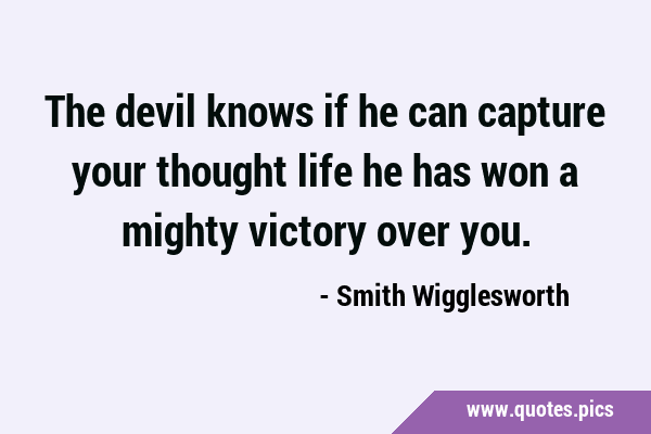 The devil knows if he can capture your thought life he has won a mighty victory over …