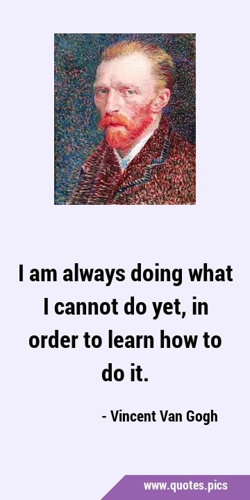 I am always doing what I cannot do yet, in order to learn how to do …