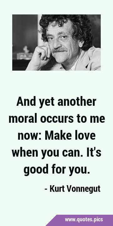 And yet another moral occurs to me now: Make love when you can. It