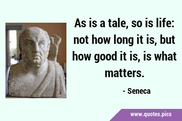 As is a tale, so is life: not how long it is, but how good it is, is what …