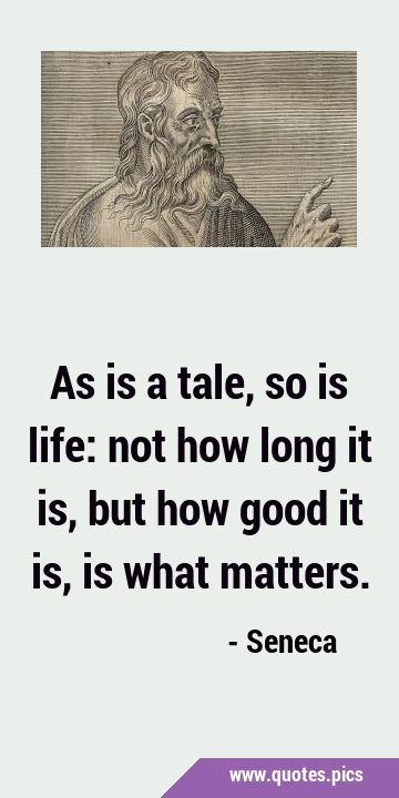 As is a tale, so is life: not how long it is, but how good it is, is what …