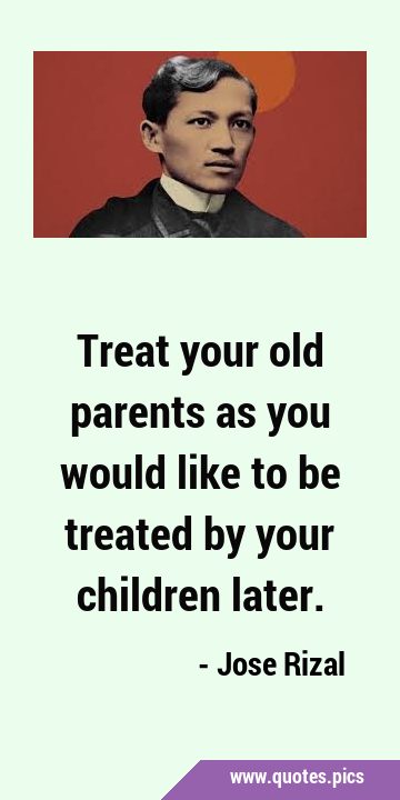 Treat your old parents as you would like to be treated by your children …