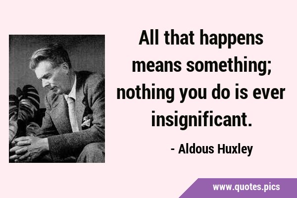 All that happens means something; nothing you do is ever …