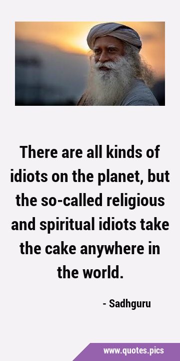 There are all kinds of idiots on the planet, but the so-called religious and spiritual idiots take …