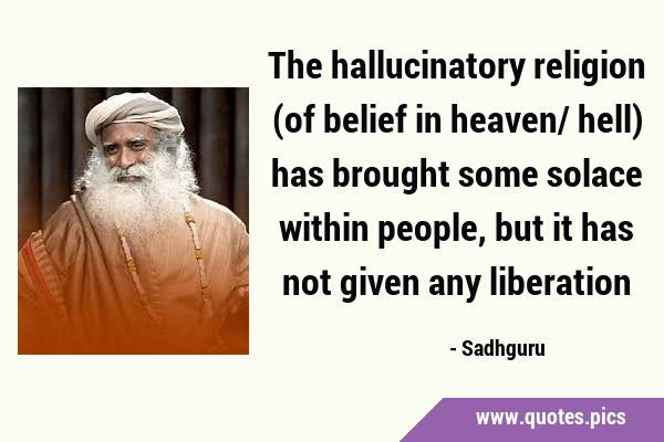 The hallucinatory religion (of belief in heaven/ hell) has brought some solace within people, but …