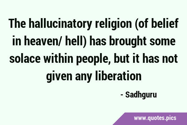 The hallucinatory religion (of belief in heaven/ hell) has brought some solace within people, but …