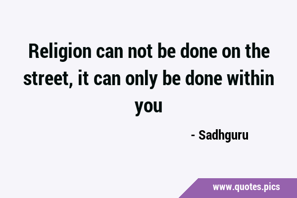 Religion can not be done on the street, it can only be done within …