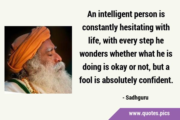 An intelligent person is constantly hesitating with life, with every step he wonders whether what …