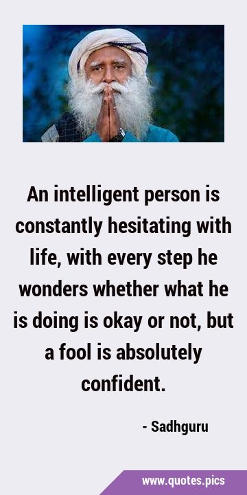 An intelligent person is constantly hesitating with life, with every step he wonders whether what …