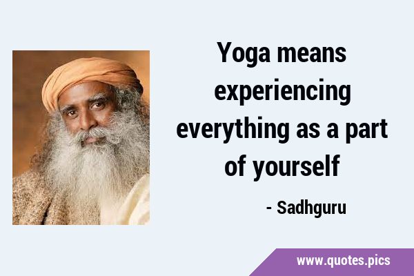 Yoga means experiencing everything as a part of …
