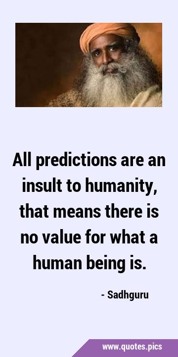 All predictions are an insult to humanity, that means there is no value for what a human being …