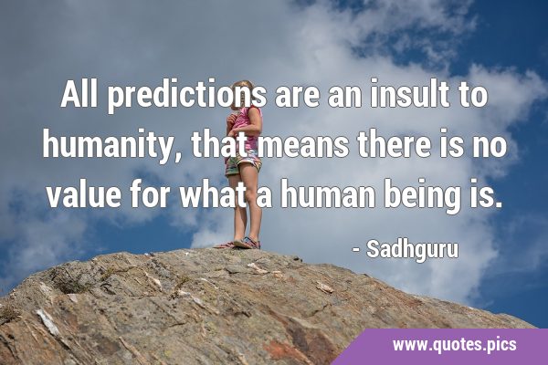 All predictions are an insult to humanity, that means there is no value for what a human being …