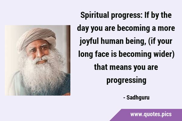 Spiritual progress: If by the day you are becoming a more joyful human being, (if your long face is …