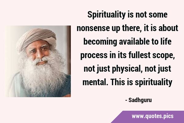 Spirituality is not some nonsense up there, it is about becoming available to life process in its …