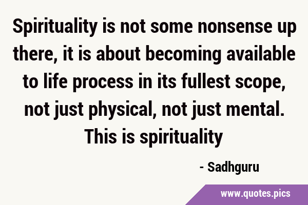 Spirituality is not some nonsense up there, it is about becoming available to life process in its …